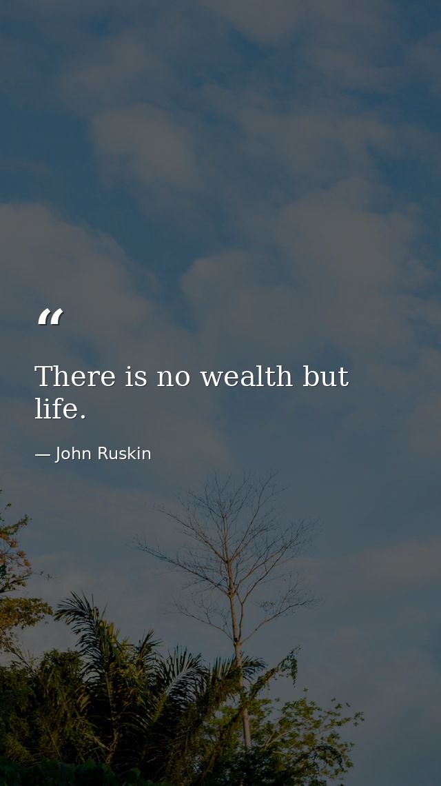 There is no wealth but life. — John Ruskin