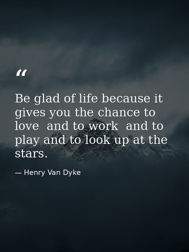 Be glad of life because it gives you the chance to love  and to work  and to play and to look up at the stars. — Henry Van Dyke