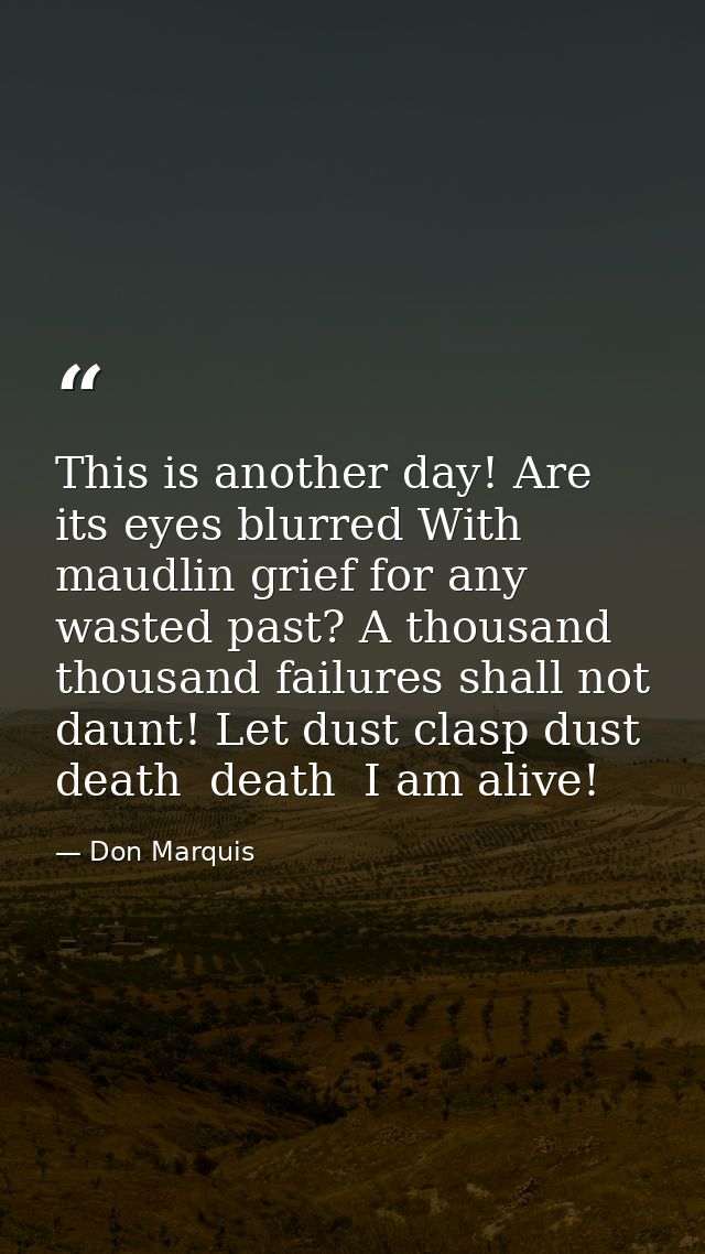 This is another day! Are its eyes blurred With maudlin grief for any wasted past? A thousand thousand failures shall not — Don Marquis