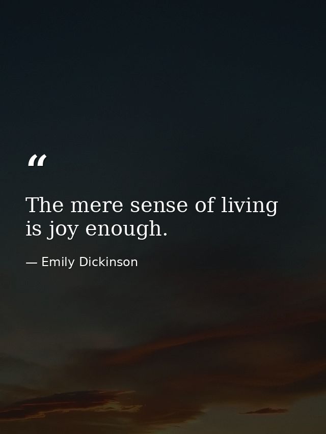 The mere sense of living is joy enough. — Emily Dickinson