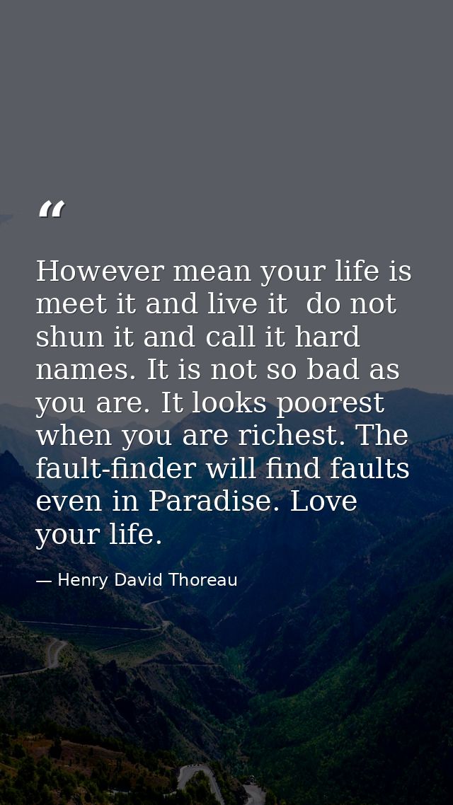 However mean your life is  meet it and live it  do not shun it and call it hard names. It is not so bad as you are. It l — Henry David Thoreau