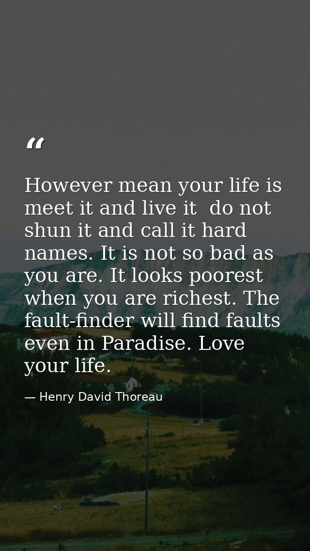However mean your life is  meet it and live it  do not shun it and call it hard names. It is not so bad as you are. It l — Henry David Thoreau