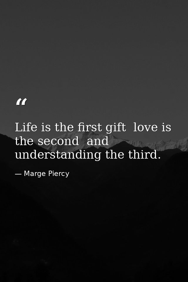 Life is the first gift  love is the second  and understanding the third. — Marge Piercy