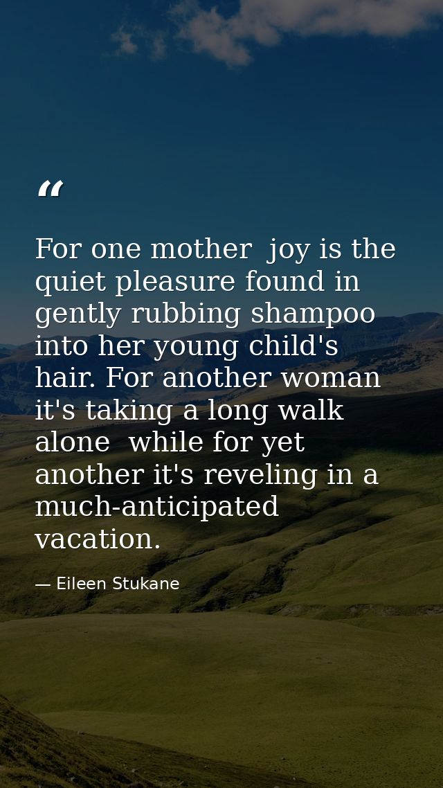 For one mother  joy is the quiet pleasure found in gently rubbing shampoo into her young child's hair. For another woman — Eileen Stukane