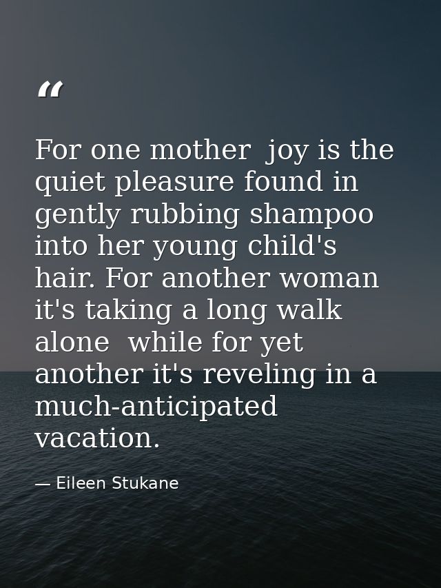 For one mother  joy is the quiet pleasure found in gently rubbing shampoo into her young child's hair. For another woman — Eileen Stukane