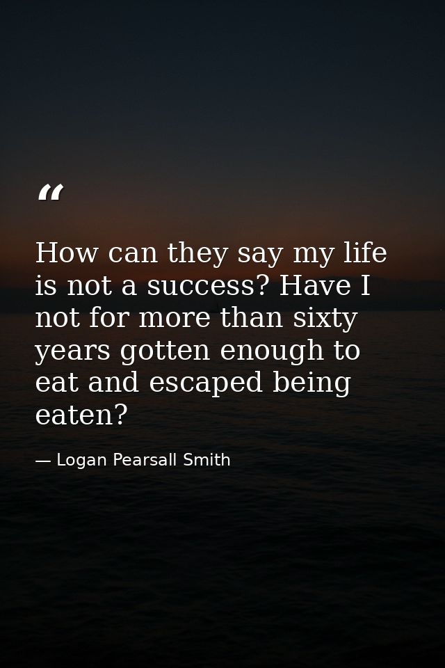 How can they say my life is not a success? Have I not for more than sixty years gotten enough to eat and escaped being e — Logan Pearsall Smith