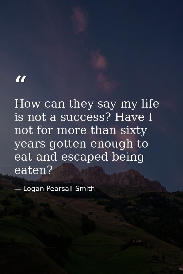 How can they say my life is not a success? Have I not for more than sixty years gotten enough to eat and escaped being e — Logan Pearsall Smith