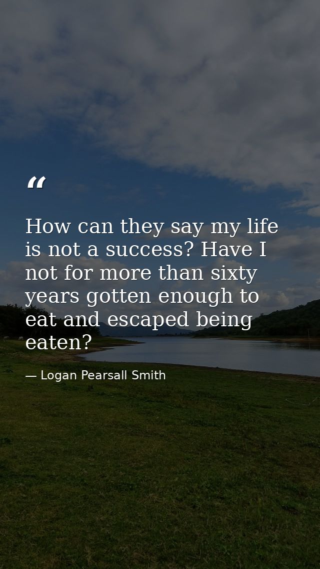 How can they say my life is not a success? Have I not for more than sixty years gotten enough to eat and escaped being e — Logan Pearsall Smith