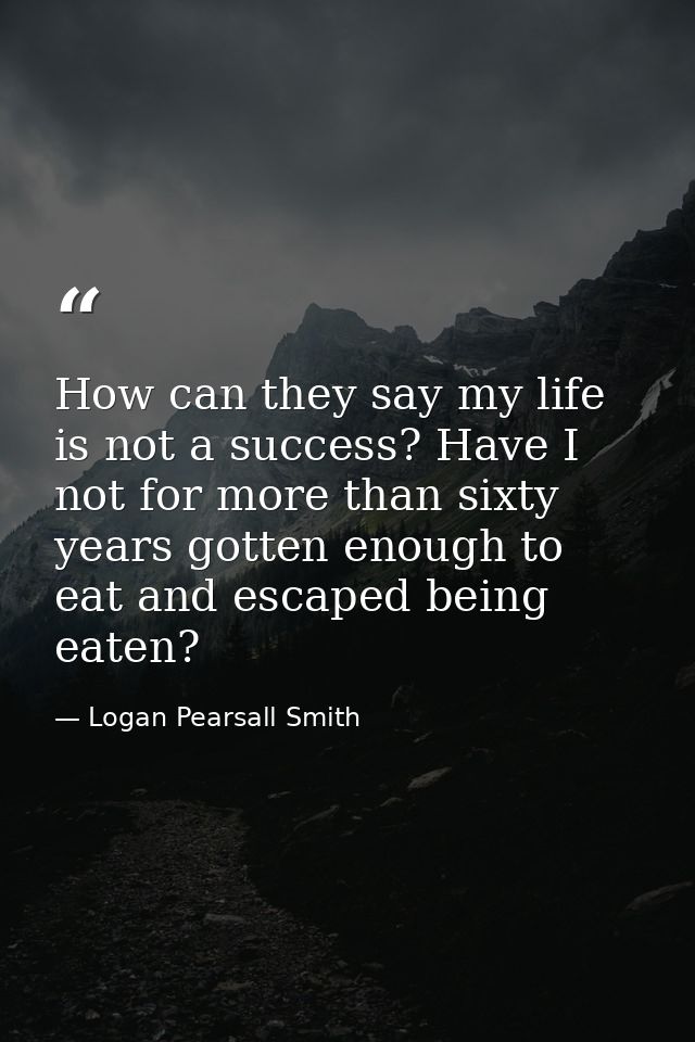 How can they say my life is not a success? Have I not for more than sixty years gotten enough to eat and escaped being e — Logan Pearsall Smith