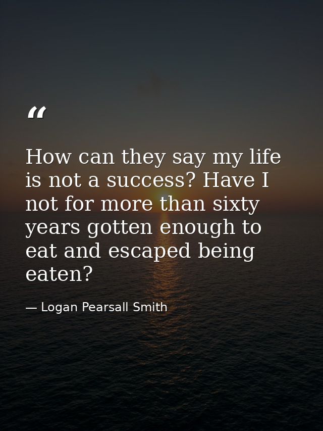 How can they say my life is not a success? Have I not for more than sixty years gotten enough to eat and escaped being e — Logan Pearsall Smith