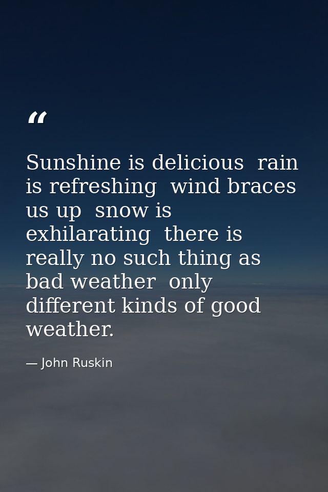 Sunshine is delicious  rain is refreshing  wind braces us up  snow is exhilarating  there is really no such thing as bad — John Ruskin