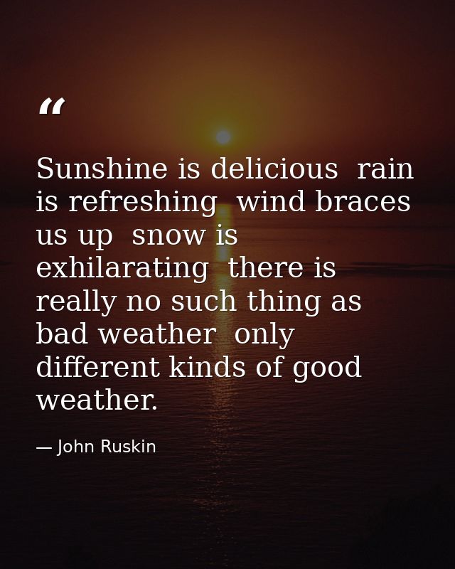 Sunshine is delicious  rain is refreshing  wind braces us up  snow is exhilarating  there is really no such thing as bad — John Ruskin