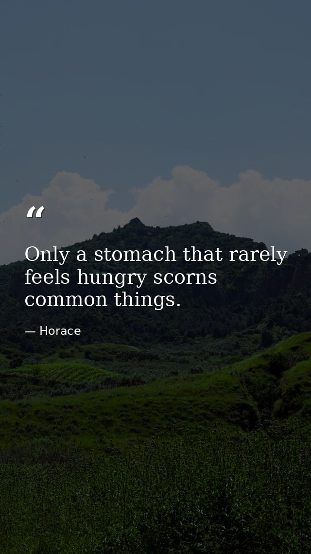 Only a stomach that rarely feels hungry scorns common things. — Horace