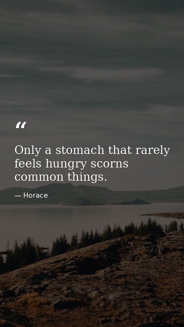 Only a stomach that rarely feels hungry scorns common things. — Horace