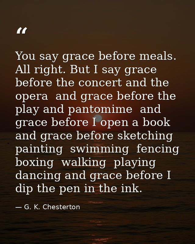 You say grace before meals. All right. But I say grace before the concert and the opera  and grace before the play and p — G. K. Chesterton