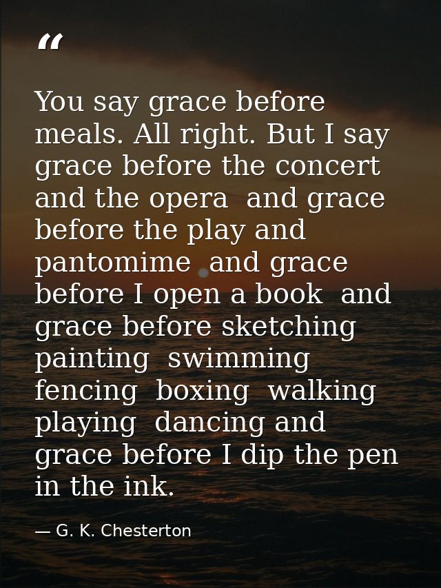You say grace before meals. All right. But I say grace before the concert and the opera  and grace before the play and p — G. K. Chesterton
