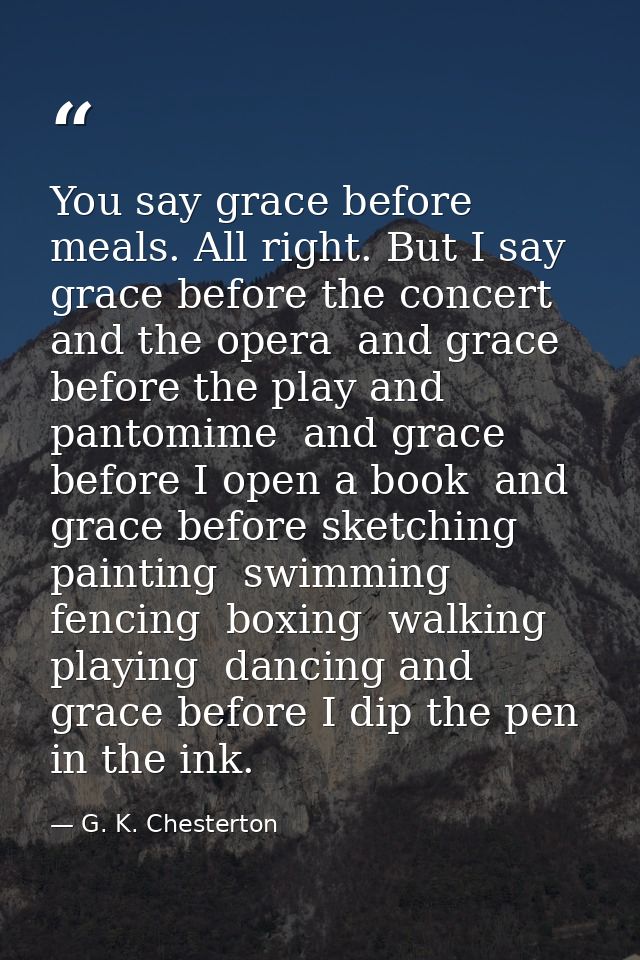 You say grace before meals. All right. But I say grace before the concert and the opera  and grace before the play and p — G. K. Chesterton