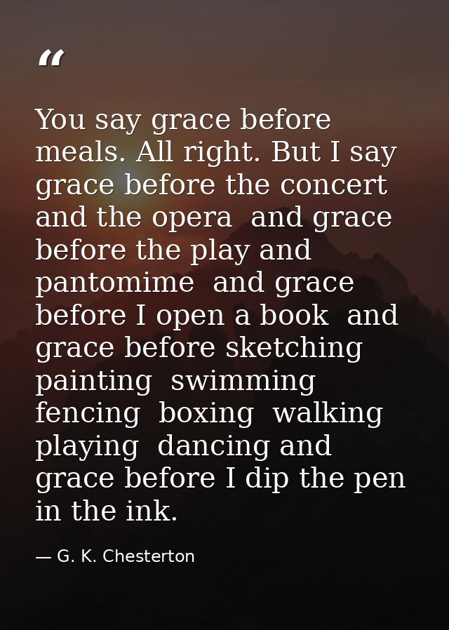 You say grace before meals. All right. But I say grace before the concert and the opera  and grace before the play and p — G. K. Chesterton