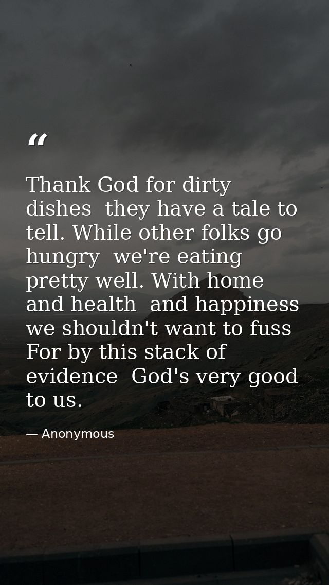 Thank God for dirty dishes  they have a tale to tell. While other folks go hungry  we're eating pretty well. With home   — Anonymous