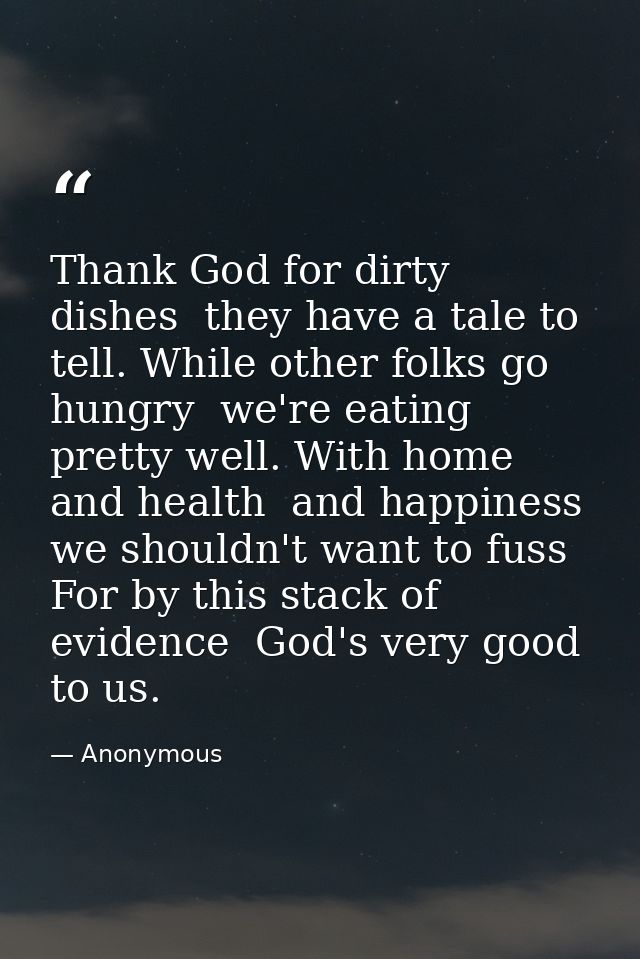 Thank God for dirty dishes  they have a tale to tell. While other folks go hungry  we're eating pretty well. With home   — Anonymous