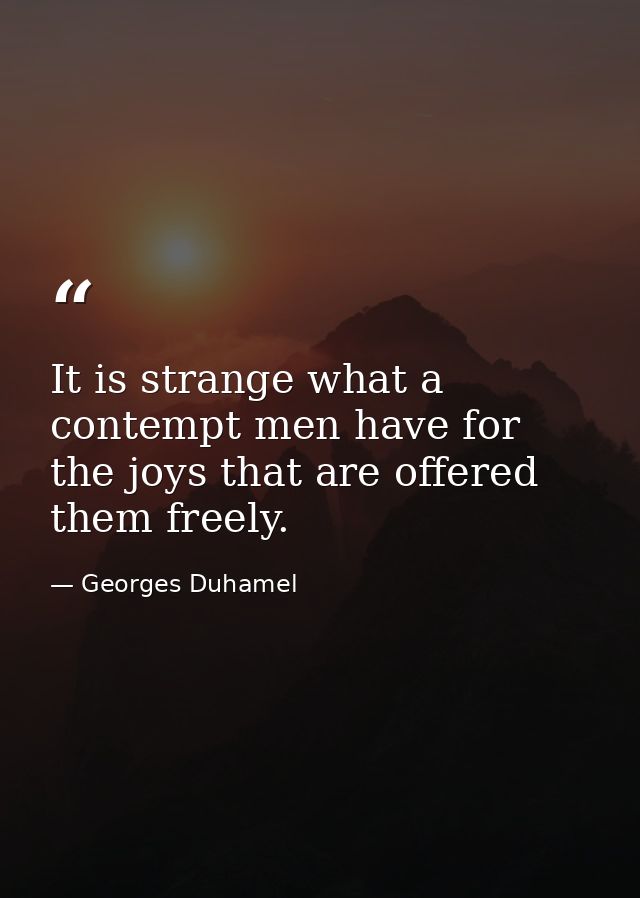 It is strange what a contempt men have for the joys that are offered them freely. — Georges Duhamel
