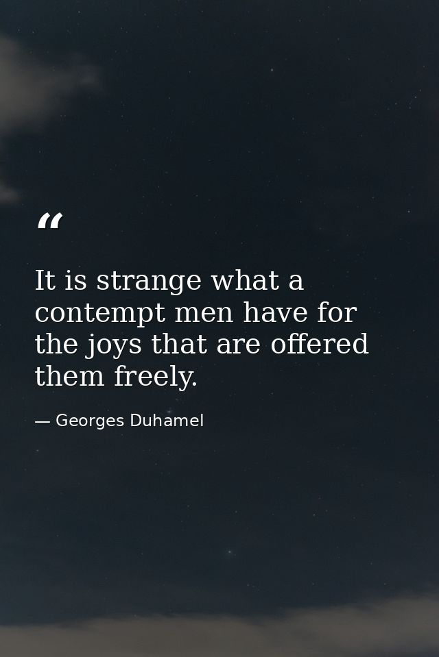 It is strange what a contempt men have for the joys that are offered them freely. — Georges Duhamel