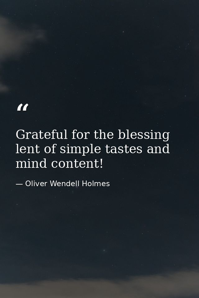 Grateful for the blessing lent of simple tastes and mind content! — Oliver Wendell Holmes