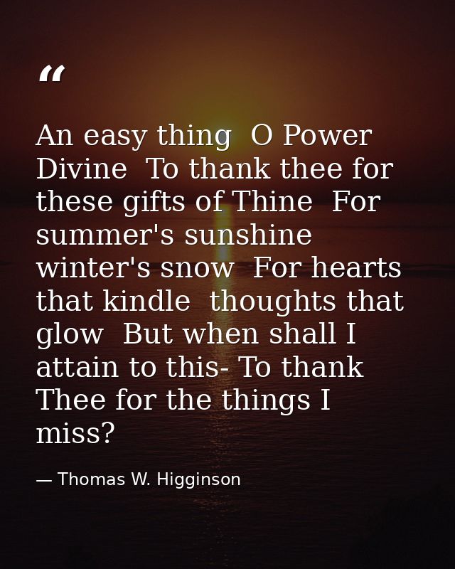 An easy thing  O Power Divine  To thank thee for these gifts of Thine  For summer's sunshine  winter's snow  For hearts  — Thomas W. Higginson