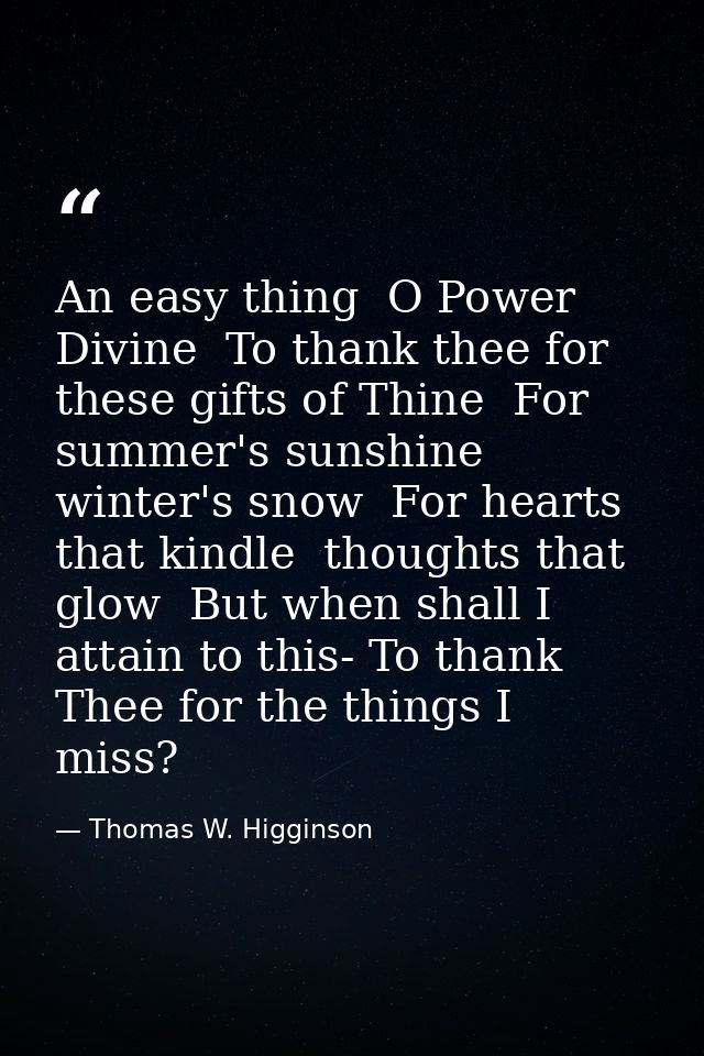 An easy thing  O Power Divine  To thank thee for these gifts of Thine  For summer's sunshine  winter's snow  For hearts  — Thomas W. Higginson