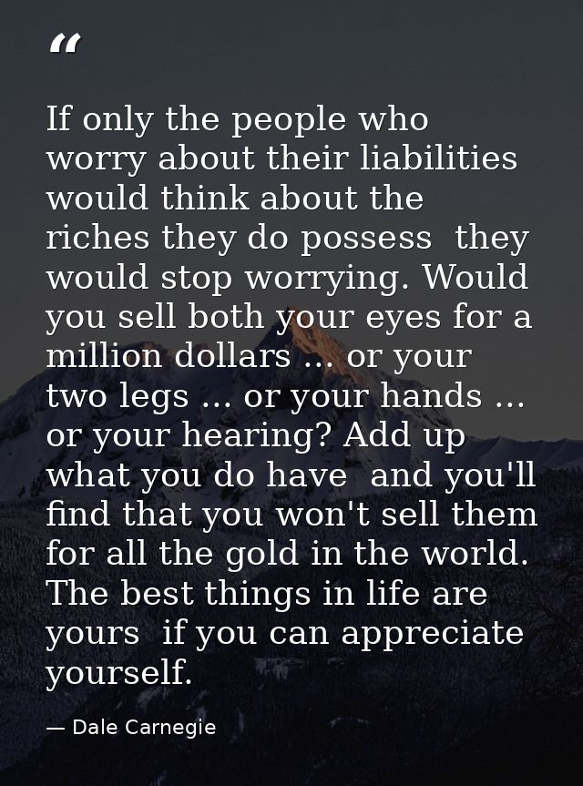 If only the people who worry about their liabilities would think about the riches they do possess  they would stop worry — Dale Carnegie