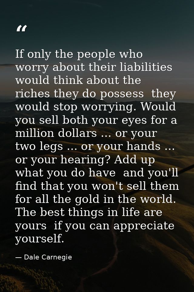 If only the people who worry about their liabilities would think about the riches they do possess  they would stop worry — Dale Carnegie