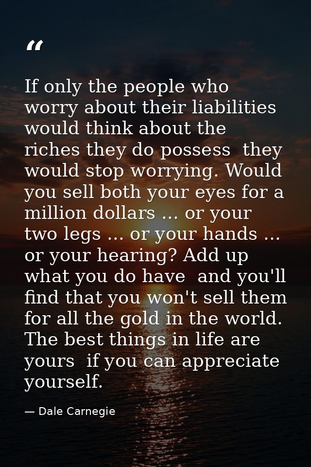 If only the people who worry about their liabilities would think about the riches they do possess  they would stop worry — Dale Carnegie