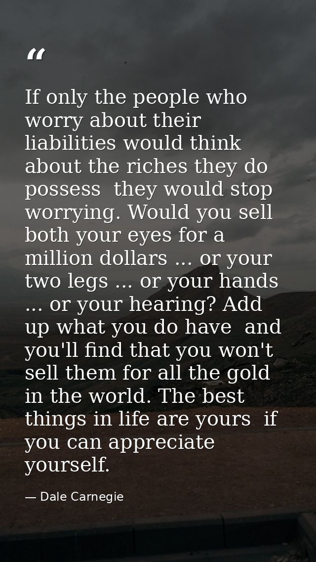 If only the people who worry about their liabilities would think about the riches they do possess  they would stop worry — Dale Carnegie
