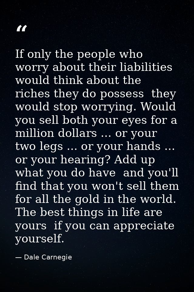 If only the people who worry about their liabilities would think about the riches they do possess  they would stop worry — Dale Carnegie