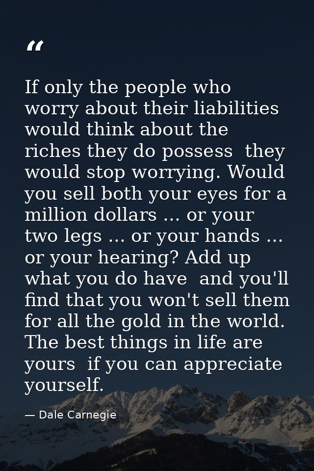 If only the people who worry about their liabilities would think about the riches they do possess  they would stop worry — Dale Carnegie