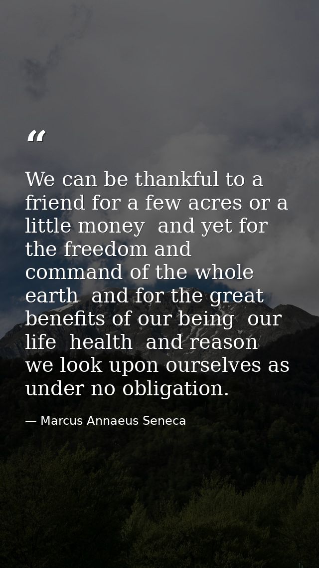 We can be thankful to a friend for a few acres or a little money  and yet for the freedom and command of the whole earth — Marcus Annaeus Seneca