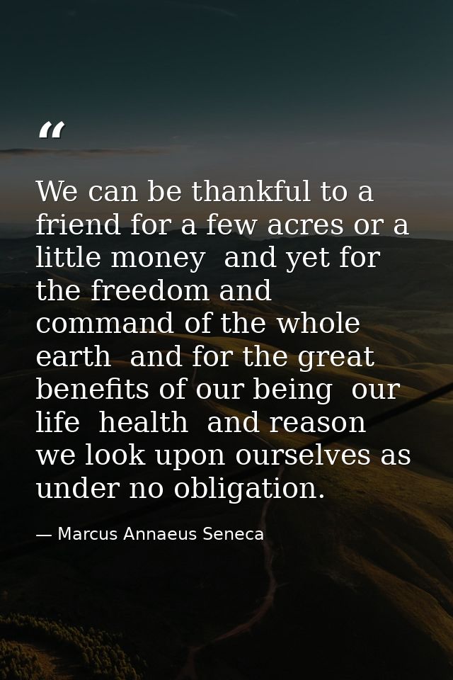 We can be thankful to a friend for a few acres or a little money  and yet for the freedom and command of the whole earth — Marcus Annaeus Seneca