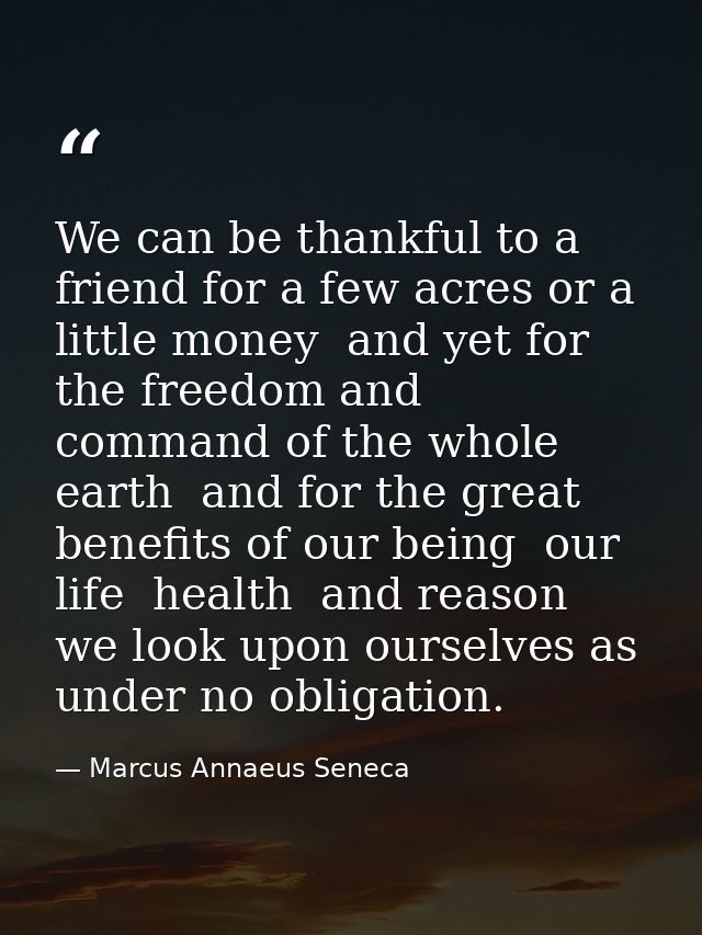We can be thankful to a friend for a few acres or a little money  and yet for the freedom and command of the whole earth — Marcus Annaeus Seneca