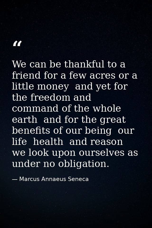 We can be thankful to a friend for a few acres or a little money  and yet for the freedom and command of the whole earth — Marcus Annaeus Seneca