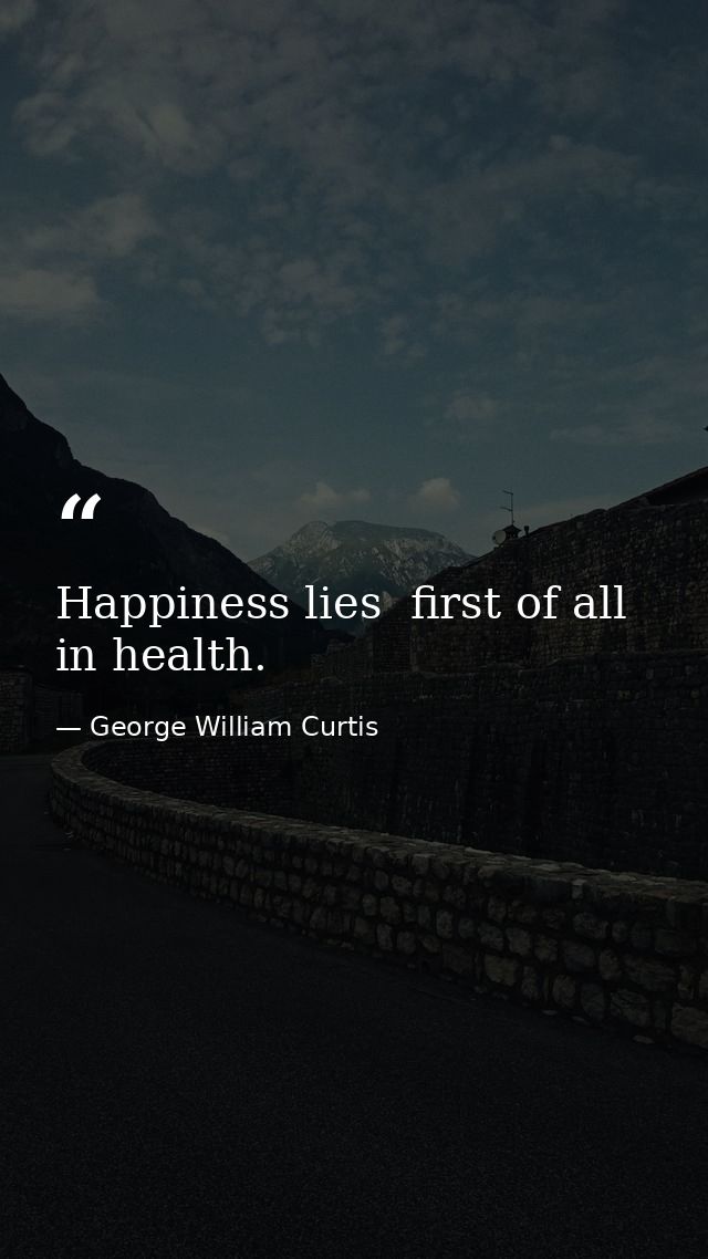 Happiness lies  first of all  in health. — George William Curtis