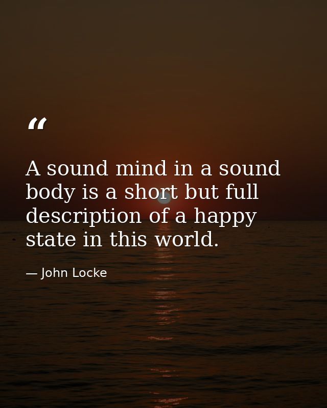 A sound mind in a sound body is a short but full description of a happy state in this world. — John Locke