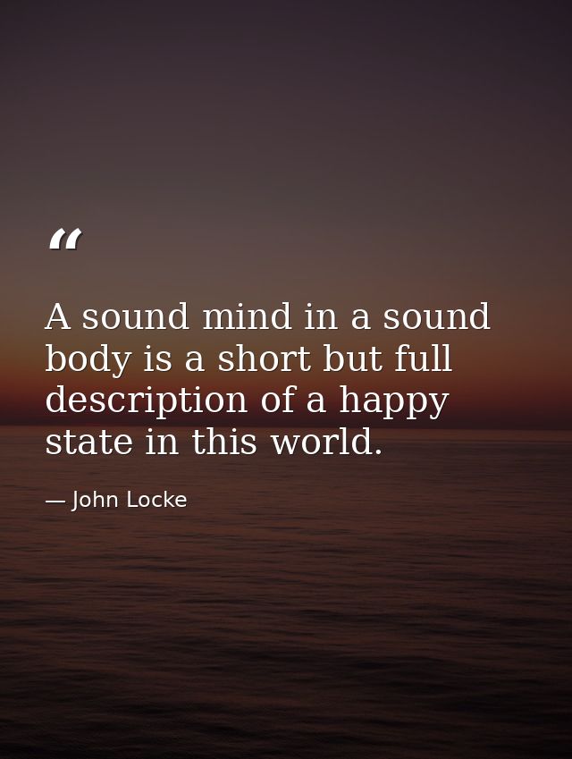 A sound mind in a sound body is a short but full description of a happy state in this world. — John Locke