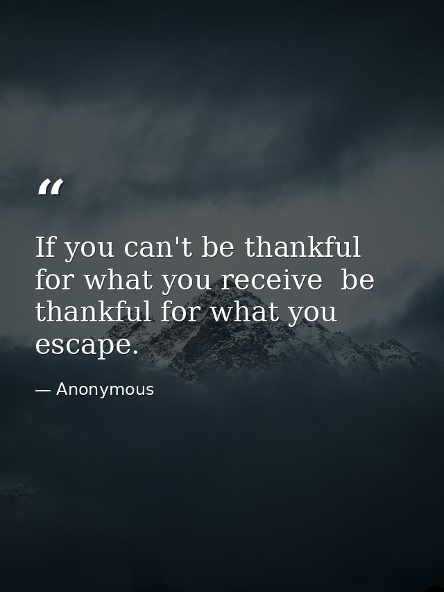 If you can't be thankful for what you receive  be thankful for what you escape. — Anonymous