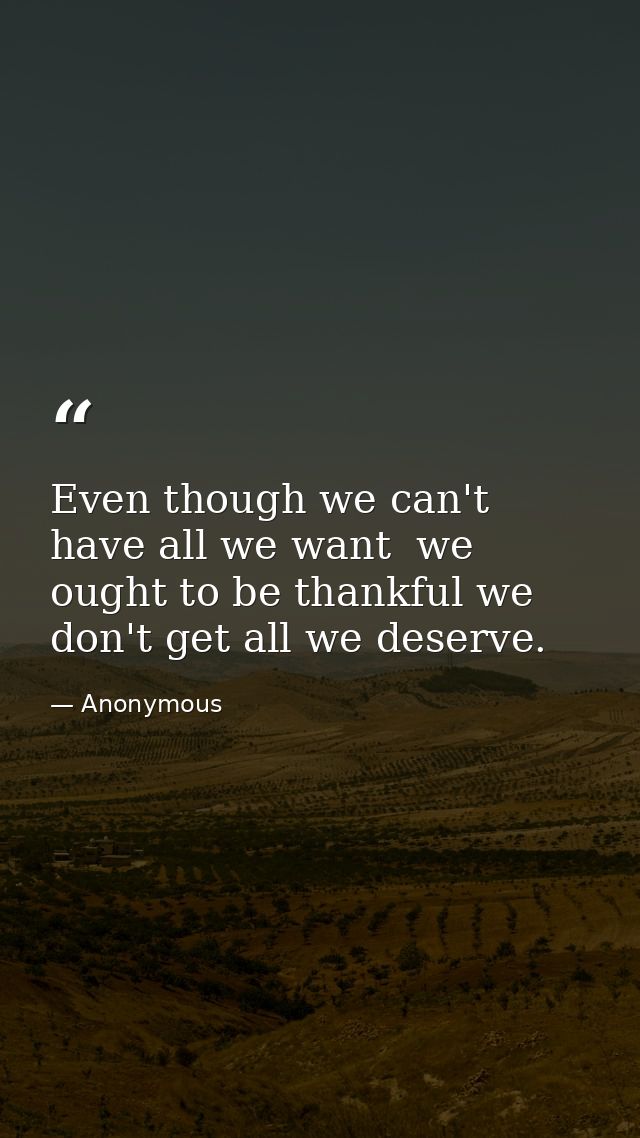 Even though we can't have all we want  we ought to be thankful we don't get all we deserve. — Anonymous