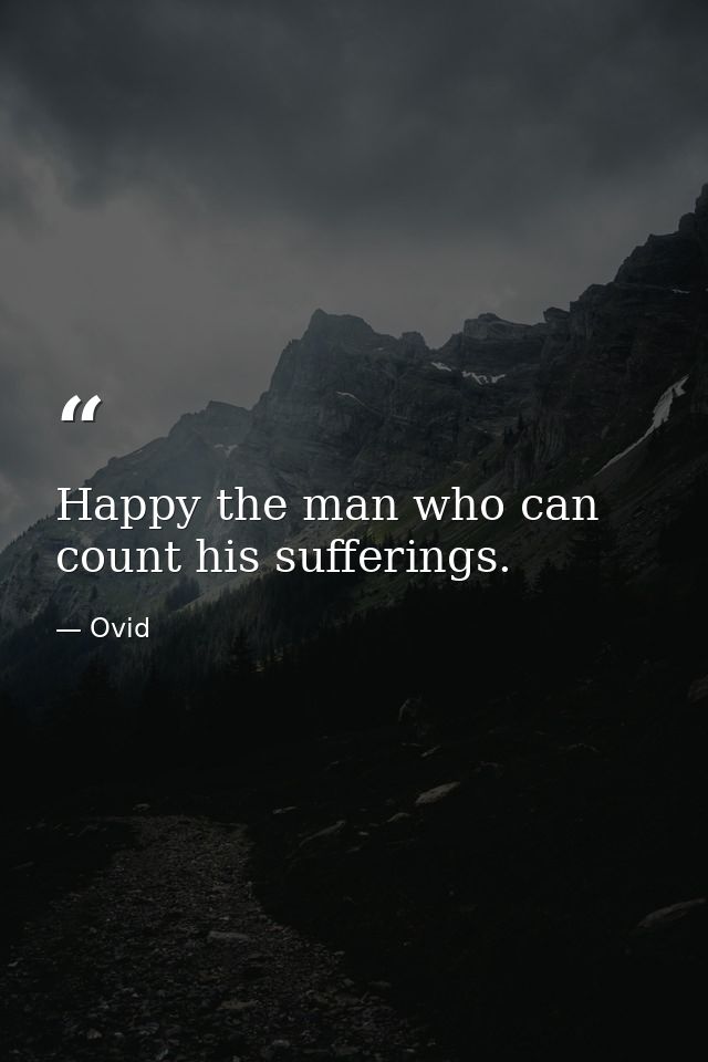 Happy the man who can count his sufferings. — Ovid