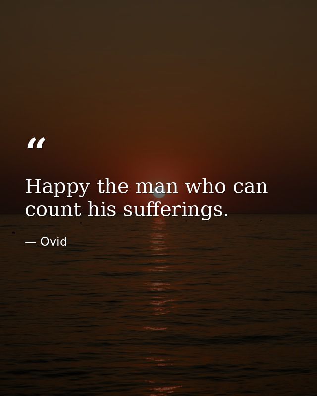 Happy the man who can count his sufferings. — Ovid