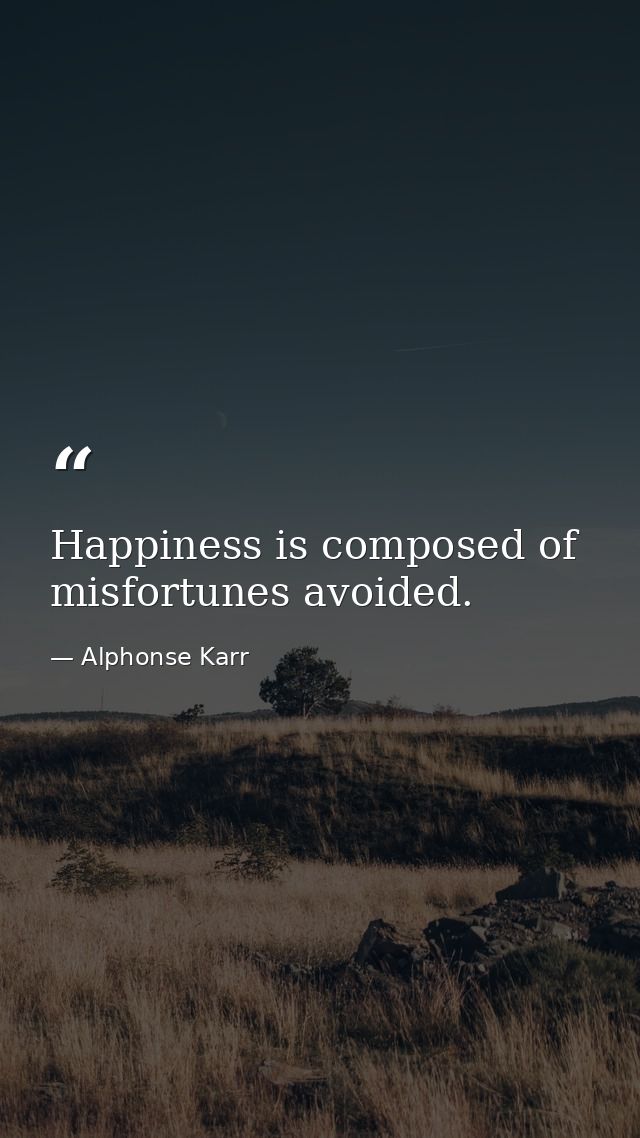 Happiness is composed of misfortunes avoided. — Alphonse Karr