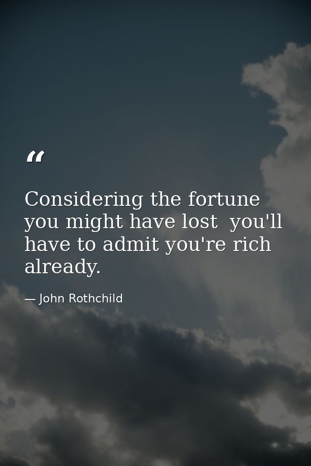 Considering the fortune you might have lost  you'll have to admit you're rich already. — John Rothchild