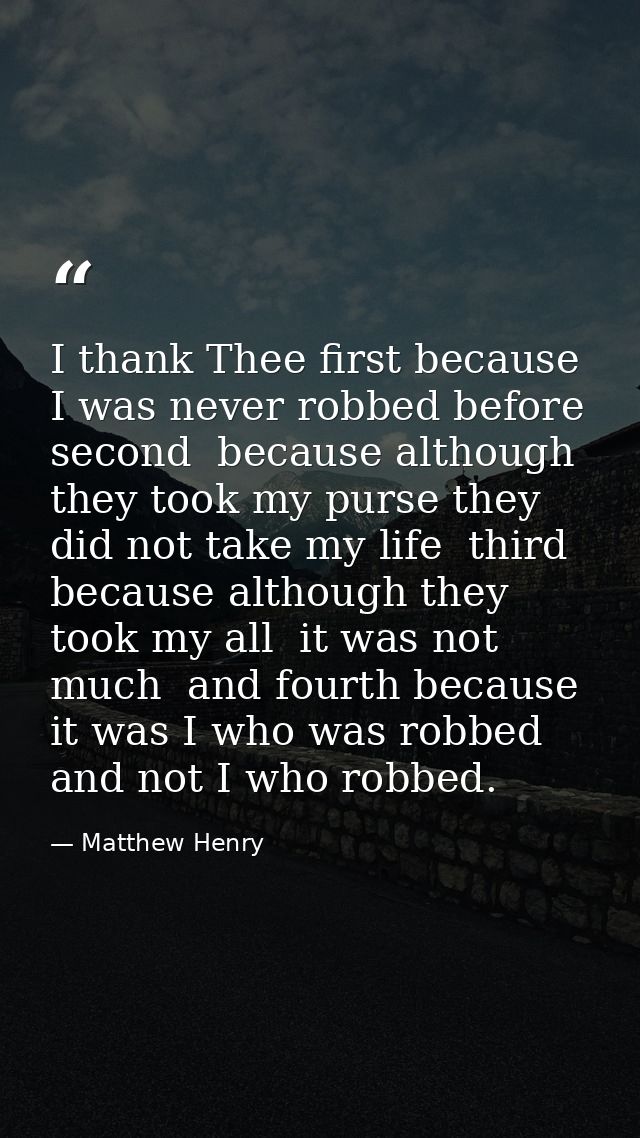 I thank Thee first because I was never robbed before  second  because although they took my purse they did not take my l — Matthew Henry