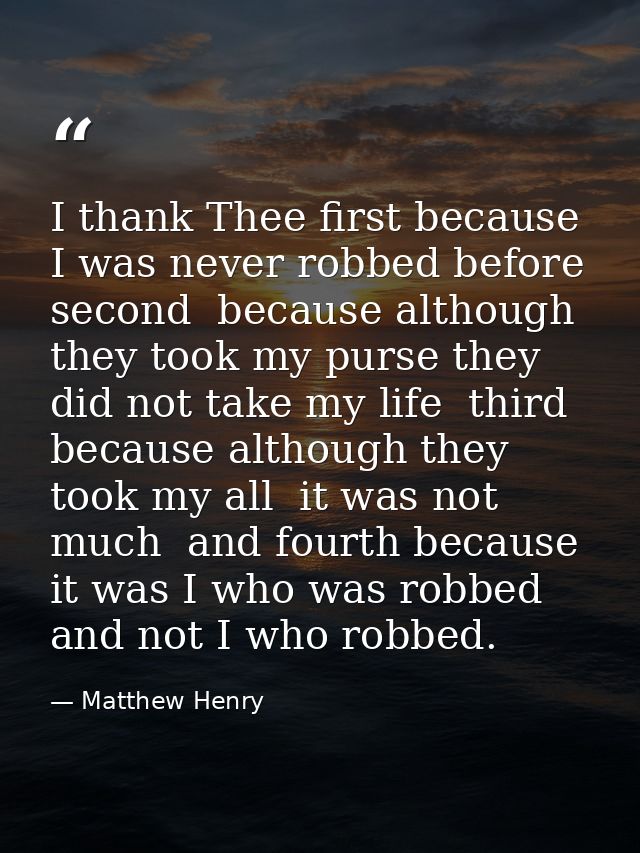 I thank Thee first because I was never robbed before  second  because although they took my purse they did not take my l — Matthew Henry